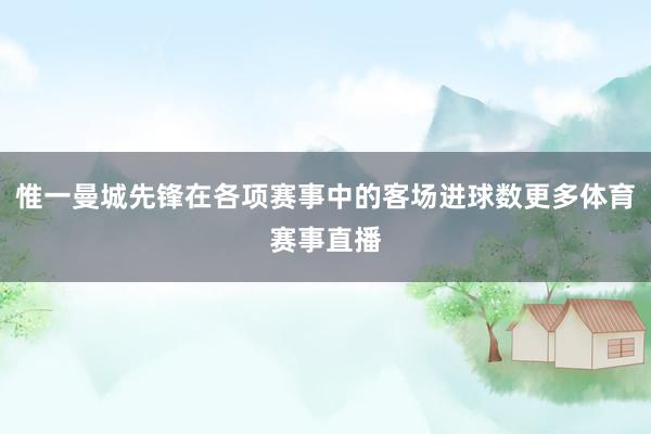 惟一曼城先锋在各项赛事中的客场进球数更多体育赛事直播