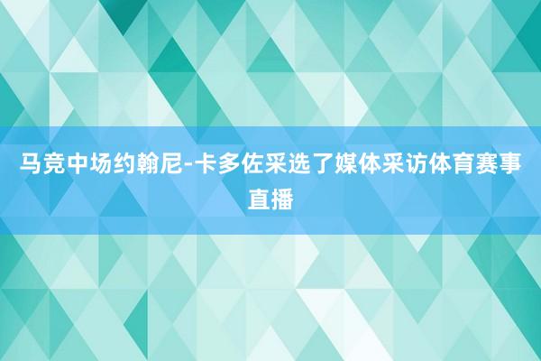 马竞中场约翰尼-卡多佐采选了媒体采访体育赛事直播