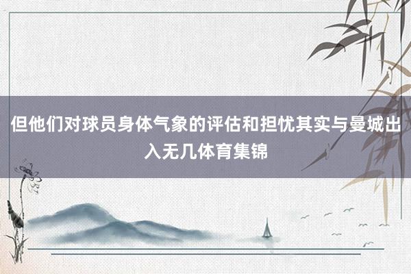 但他们对球员身体气象的评估和担忧其实与曼城出入无几体育集锦