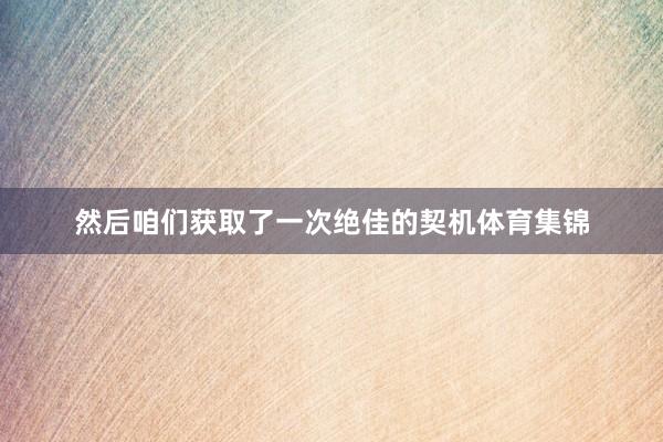 然后咱们获取了一次绝佳的契机体育集锦