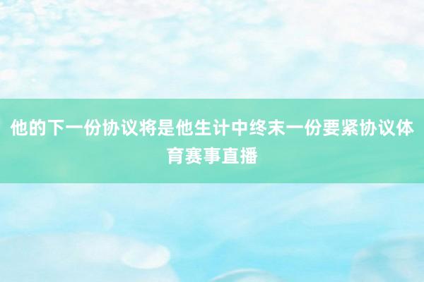 他的下一份协议将是他生计中终末一份要紧协议体育赛事直播