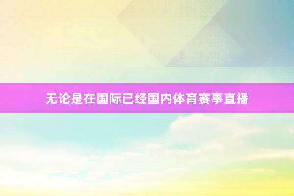 无论是在国际已经国内体育赛事直播
