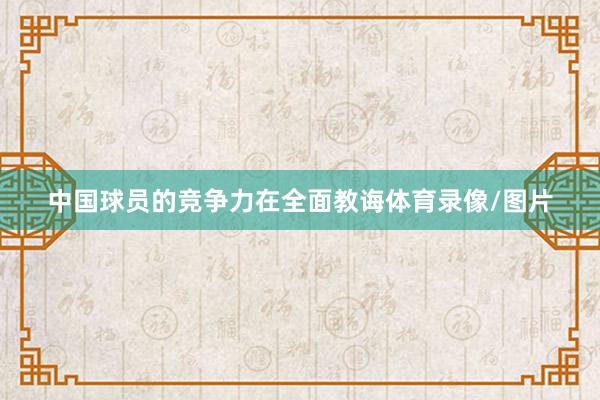 中国球员的竞争力在全面教诲体育录像/图片
