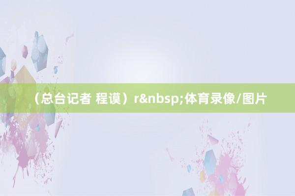 （总台记者 程谟）r&nbsp;体育录像/图片