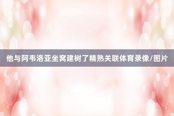 他与阿韦洛亚坐窝建树了精熟关联体育录像/图片