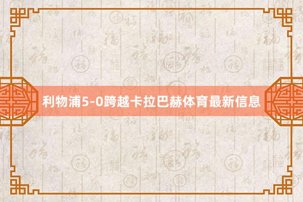 利物浦5-0跨越卡拉巴赫体育最新信息