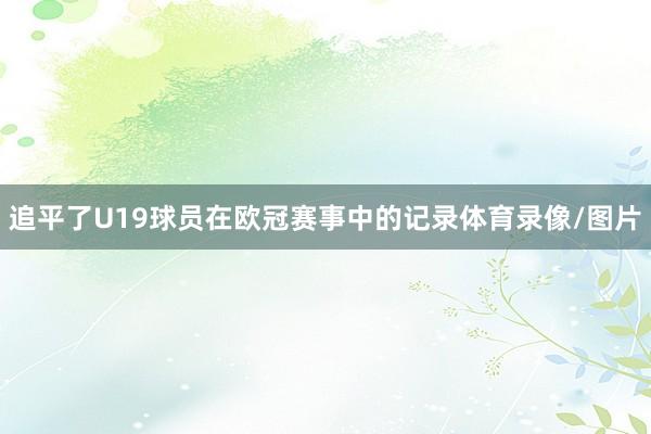 追平了U19球员在欧冠赛事中的记录体育录像/图片