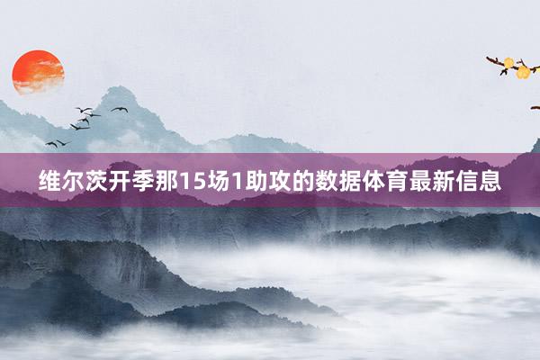 维尔茨开季那15场1助攻的数据体育最新信息
