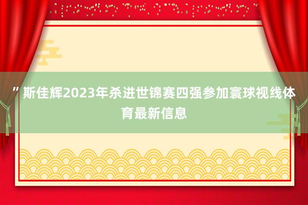 ”斯佳辉2023年杀进世锦赛四强参加寰球视线体育最新信息