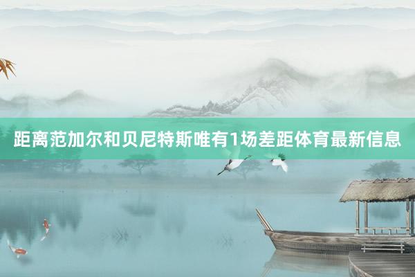 距离范加尔和贝尼特斯唯有1场差距体育最新信息
