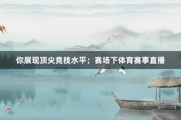 你展现顶尖竞技水平；赛场下体育赛事直播