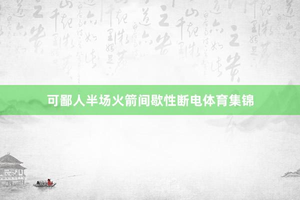 可鄙人半场火箭间歇性断电体育集锦