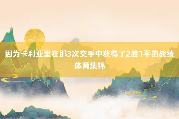因为卡利亚里在那3次交手中获得了2胜1平的战绩体育集锦