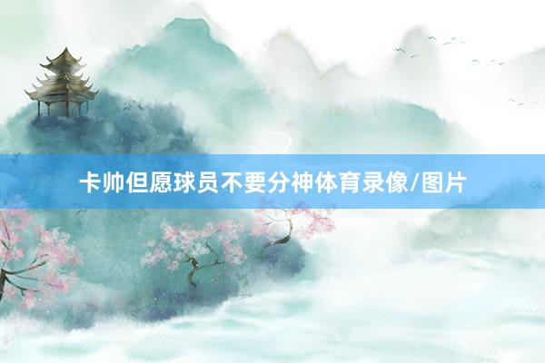 卡帅但愿球员不要分神体育录像/图片