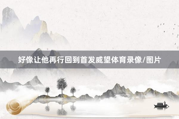 好像让他再行回到首发威望体育录像/图片