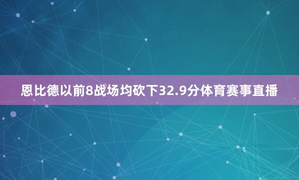 恩比德以前8战场均砍下32.9分体育赛事直播