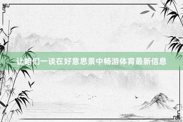 让咱们一谈在好意思景中畅游体育最新信息