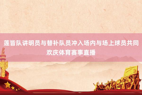 莲皆队讲明员与替补队员冲入场内与场上球员共同欢庆体育赛事直播