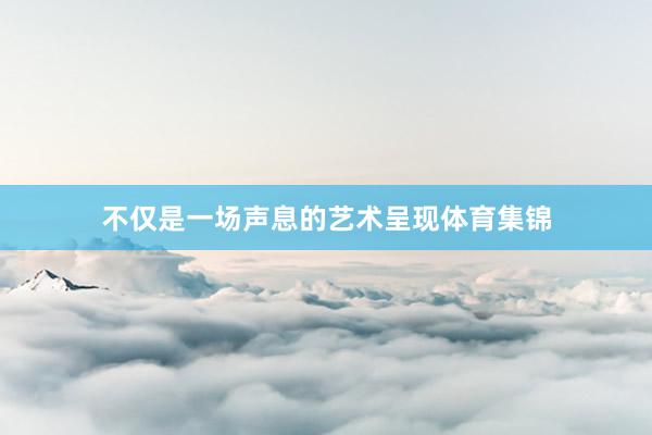 不仅是一场声息的艺术呈现体育集锦