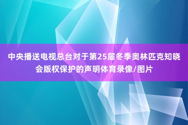 中央播送电视总台对于第25届冬季奥林匹克知晓会版权保护的声明体育录像/图片