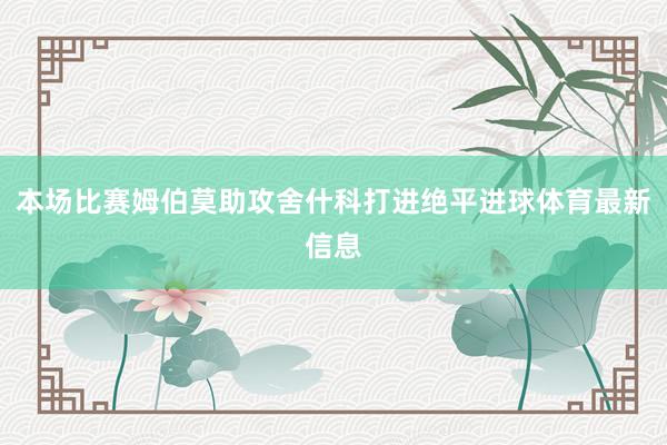 本场比赛姆伯莫助攻舍什科打进绝平进球体育最新信息