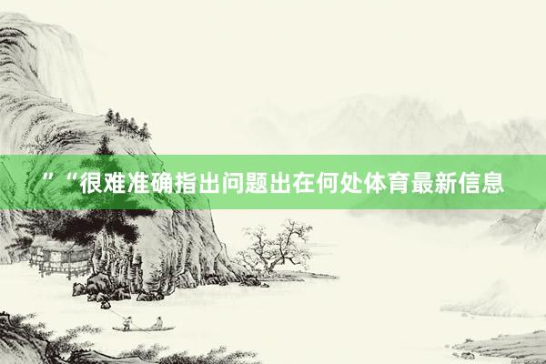 ”“很难准确指出问题出在何处体育最新信息