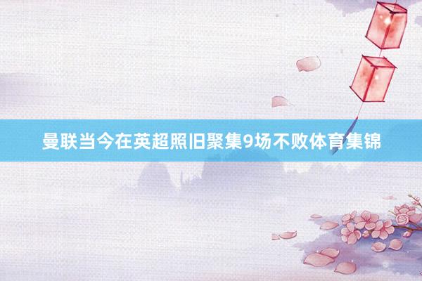曼联当今在英超照旧聚集9场不败体育集锦