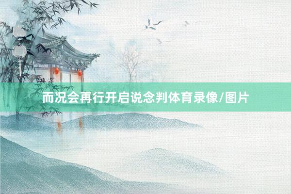 而况会再行开启说念判体育录像/图片