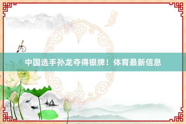 中国选手孙龙夺得银牌！体育最新信息