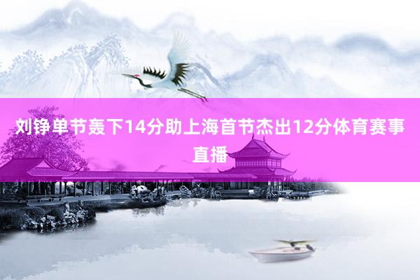 刘铮单节轰下14分助上海首节杰出12分体育赛事直播