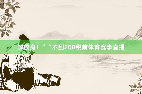 解放身!”“不到200税前体育赛事直播