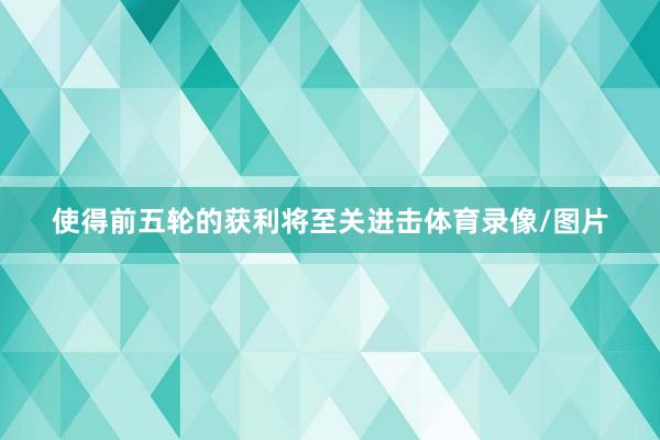 使得前五轮的获利将至关进击体育录像/图片