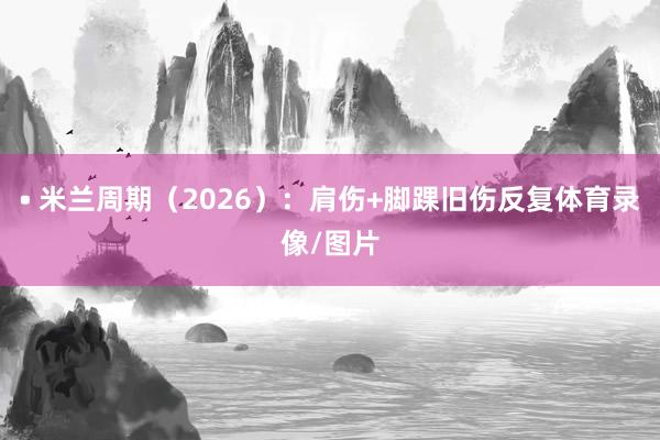• 米兰周期（2026）：肩伤+脚踝旧伤反复体育录像/图片