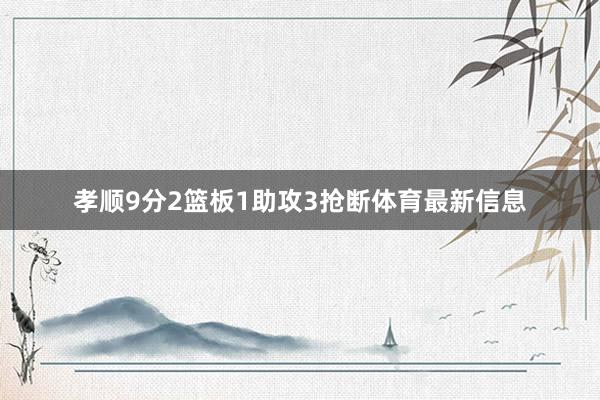 孝顺9分2篮板1助攻3抢断体育最新信息