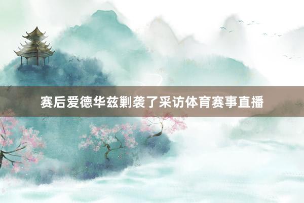 赛后爱德华兹剿袭了采访体育赛事直播
