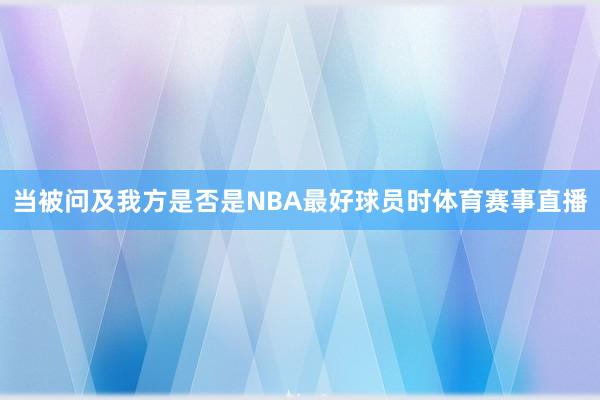 当被问及我方是否是NBA最好球员时体育赛事直播