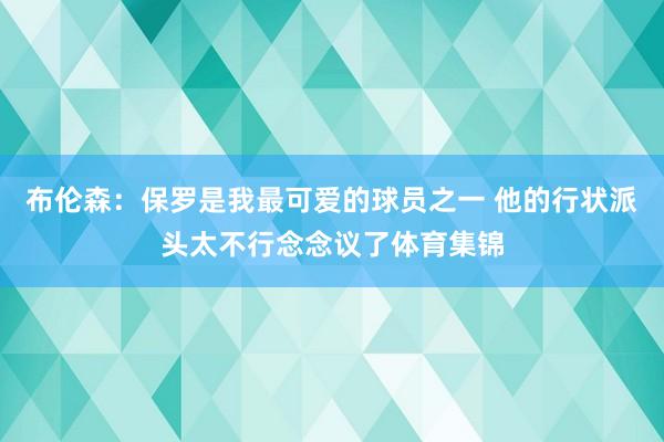 布伦森：保罗是我最可爱的球员之一 他的行状派头太不行念念议了体育集锦