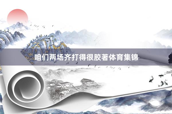 咱们两场齐打得很胶著体育集锦