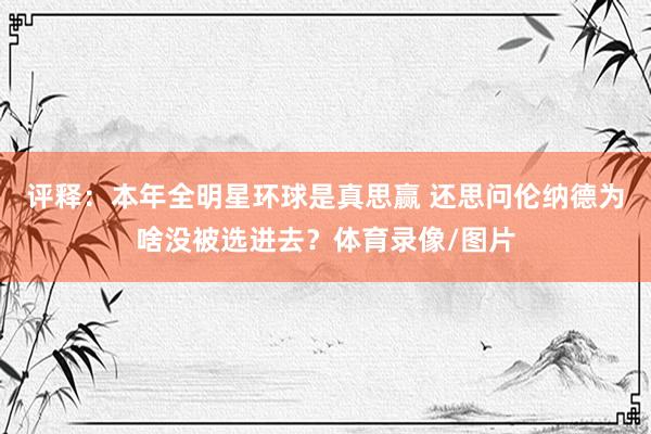 评释：本年全明星环球是真思赢 还思问伦纳德为啥没被选进去？体育录像/图片