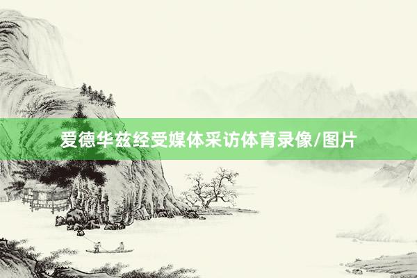 爱德华兹经受媒体采访体育录像/图片