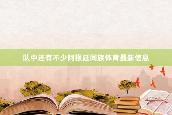 队中还有不少阿根廷同族体育最新信息