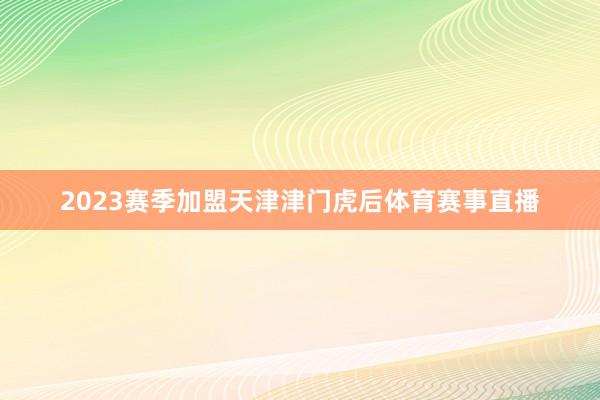 2023赛季加盟天津津门虎后体育赛事直播