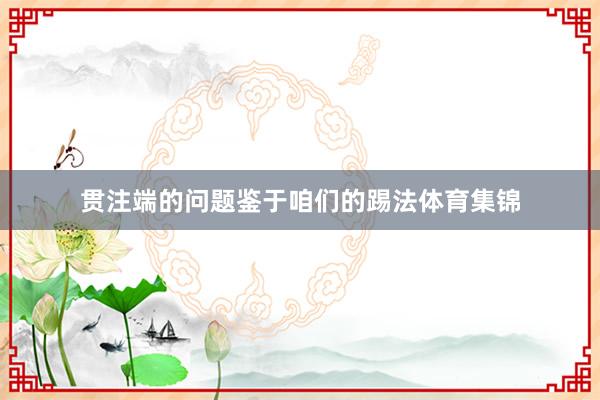 贯注端的问题鉴于咱们的踢法体育集锦