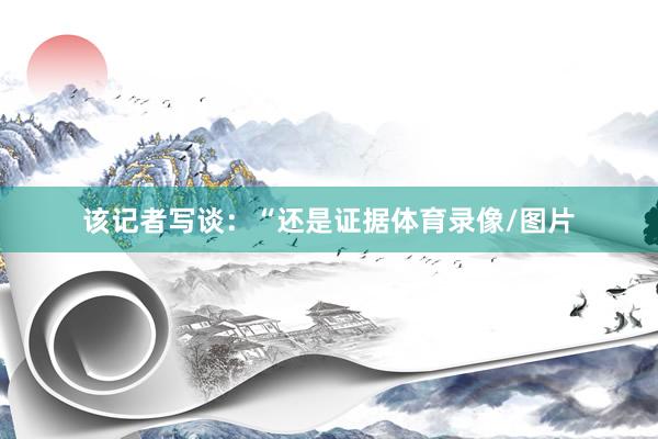该记者写谈：“还是证据体育录像/图片