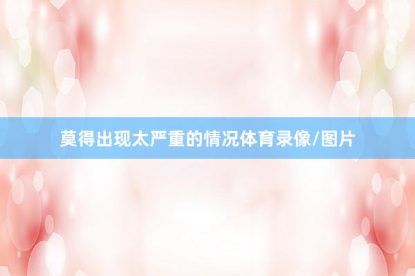 莫得出现太严重的情况体育录像/图片