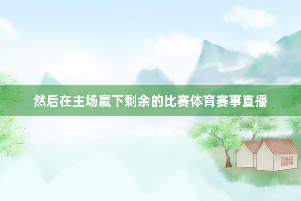 然后在主场赢下剩余的比赛体育赛事直播