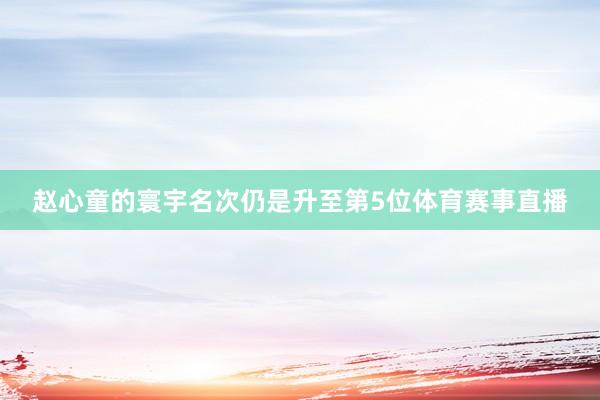 赵心童的寰宇名次仍是升至第5位体育赛事直播