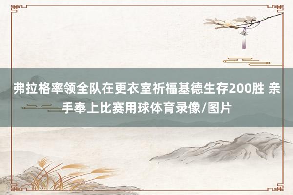 弗拉格率领全队在更衣室祈福基德生存200胜 亲手奉上比赛用球体育录像/图片