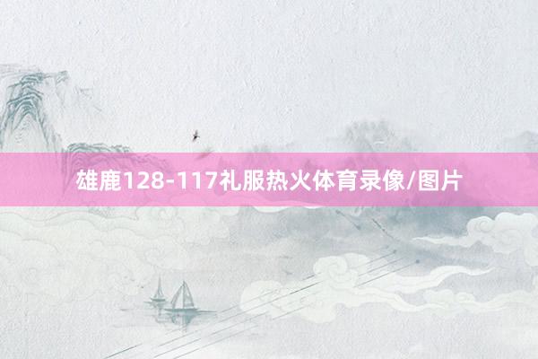 雄鹿128-117礼服热火体育录像/图片