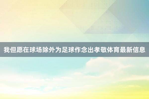 我但愿在球场除外为足球作念出孝敬体育最新信息